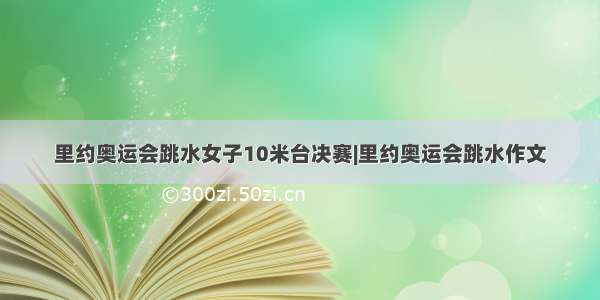 里约奥运会跳水女子10米台决赛|里约奥运会跳水作文