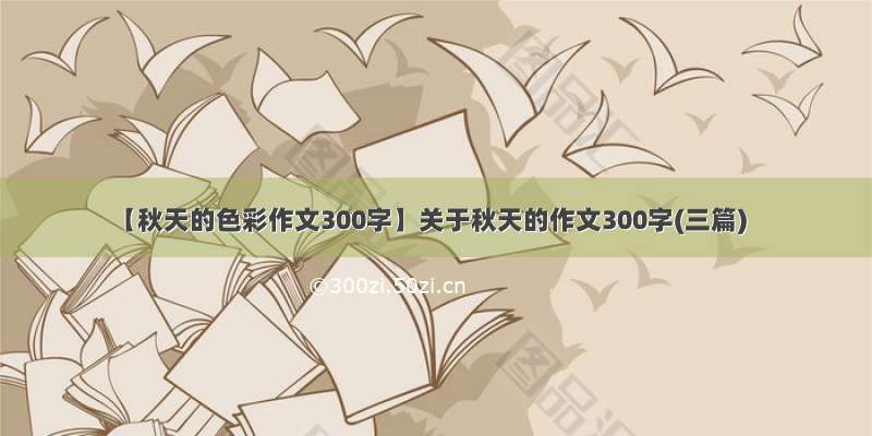 【秋天的色彩作文300字】关于秋天的作文300字(三篇)