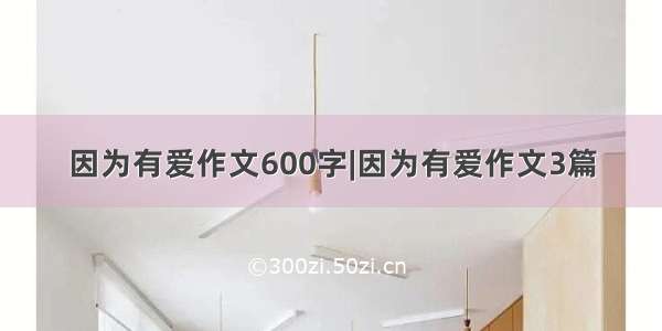 因为有爱作文600字|因为有爱作文3篇