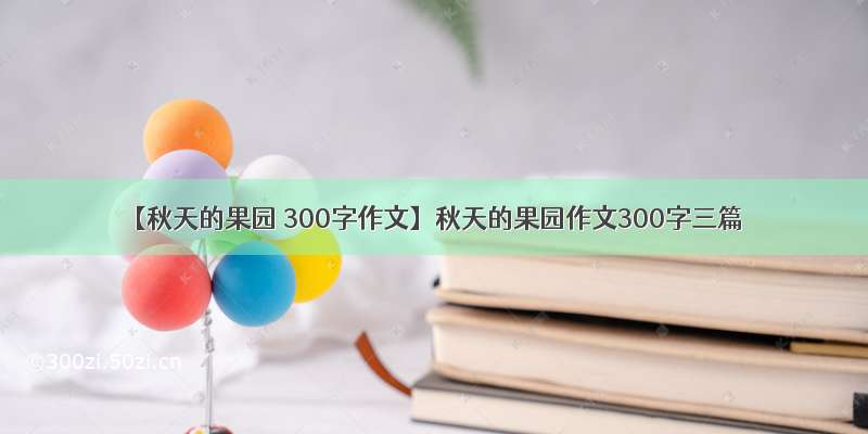 【秋天的果园 300字作文】秋天的果园作文300字三篇