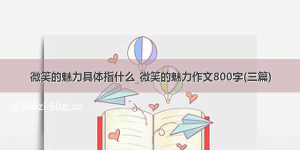 微笑的魅力具体指什么_微笑的魅力作文800字(三篇)