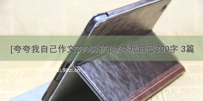 [夸夸我自己作文300男孩]夸夸我自己300字 3篇