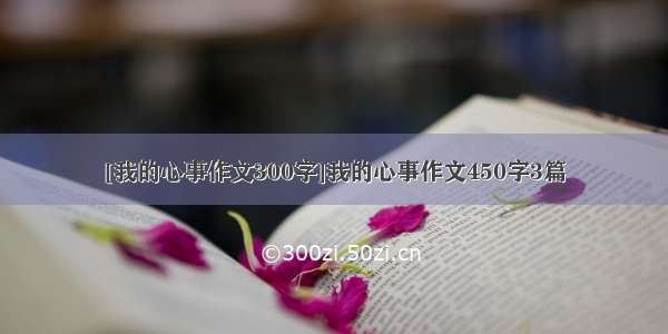 [我的心事作文300字]我的心事作文450字3篇