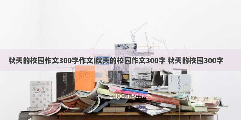 秋天的校园作文300字作文|秋天的校园作文300字 秋天的校园300字