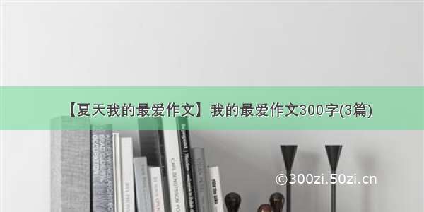 【夏天我的最爱作文】我的最爱作文300字(3篇)