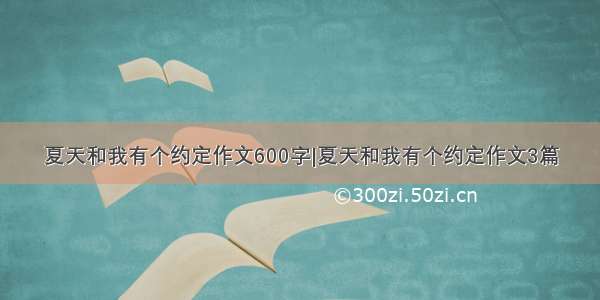 夏天和我有个约定作文600字|夏天和我有个约定作文3篇