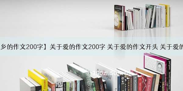 【关于爱家乡的作文200字】关于爱的作文200字 关于爱的作文开头 关于爱的作文结尾关