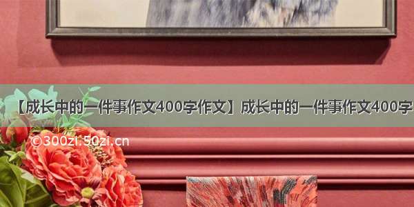 【成长中的一件事作文400字作文】成长中的一件事作文400字