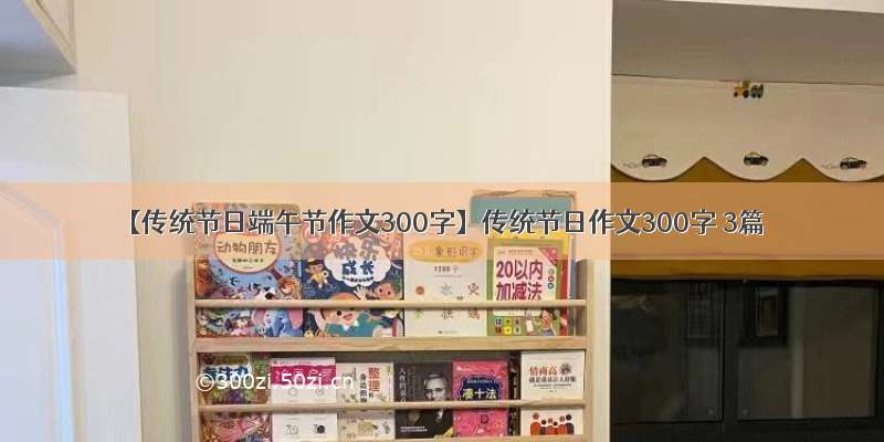 【传统节日端午节作文300字】传统节日作文300字 3篇