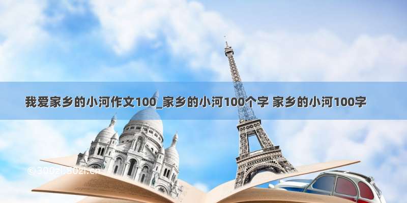 我爱家乡的小河作文100_家乡的小河100个字 家乡的小河100字