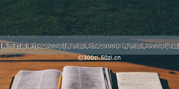 [春节的趣事作文600字]春节趣事作文600字 春节趣事600字(3篇)