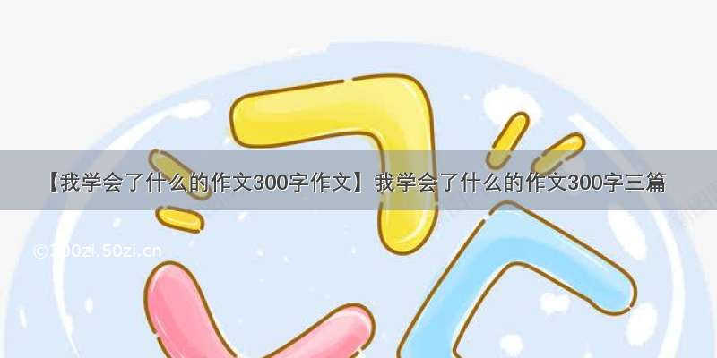 【我学会了什么的作文300字作文】我学会了什么的作文300字三篇