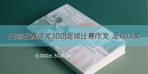 足球比赛作文300|足球比赛作文 足球作文