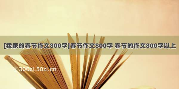 [我家的春节作文800字]春节作文800字 春节的作文800字以上