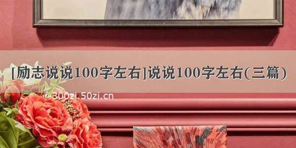 [励志说说100字左右]说说100字左右(三篇)