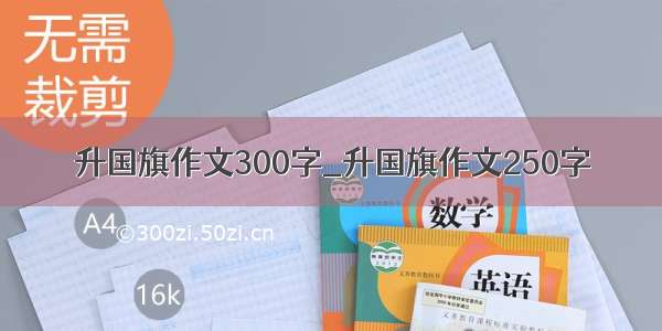 升国旗作文300字_升国旗作文250字