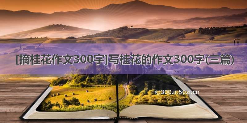 [摘桂花作文300字]写桂花的作文300字(三篇)