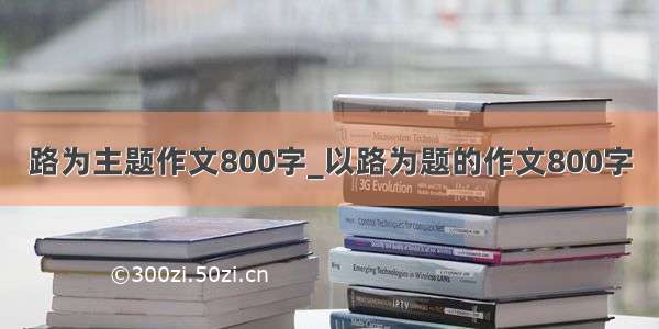 路为主题作文800字_以路为题的作文800字