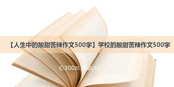 【人生中的酸甜苦辣作文500字】学校的酸甜苦辣作文500字