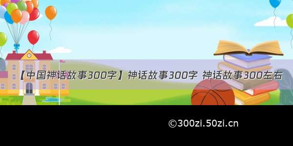 【中国神话故事300字】神话故事300字 神话故事300左右