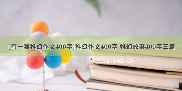 [写一篇科幻作文400字]科幻作文400字 科幻故事400字三篇