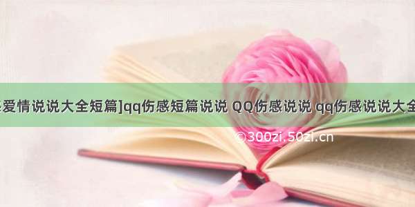 [伤感爱情说说大全短篇]qq伤感短篇说说 QQ伤感说说 qq伤感说说大全三篇