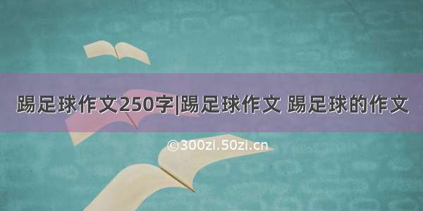 踢足球作文250字|踢足球作文 踢足球的作文