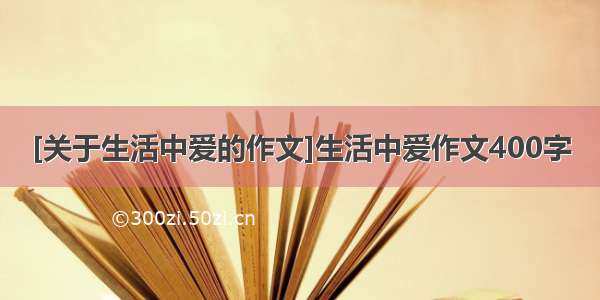 [关于生活中爱的作文]生活中爱作文400字