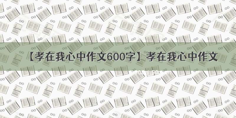 【孝在我心中作文600字】孝在我心中作文