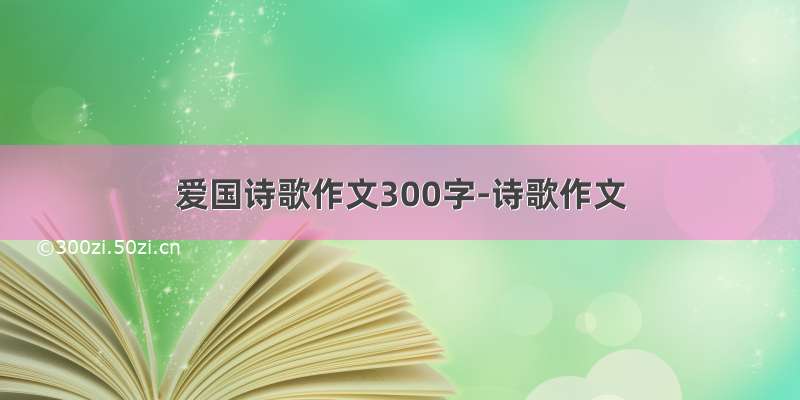 爱国诗歌作文300字-诗歌作文