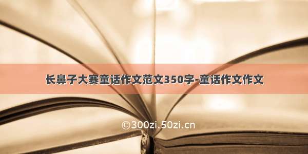 长鼻子大赛童话作文范文350字-童话作文作文