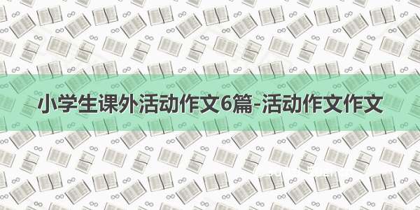 小学生课外活动作文6篇-活动作文作文