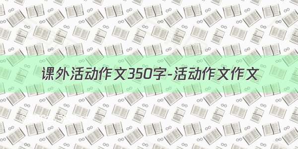 课外活动作文350字-活动作文作文