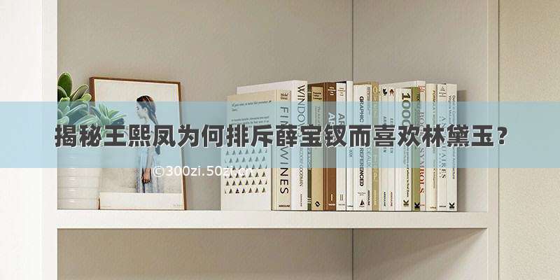 揭秘王熙凤为何排斥薛宝钗而喜欢林黛玉？