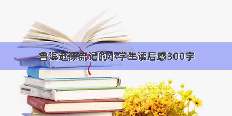 鲁滨逊漂流记的小学生读后感300字