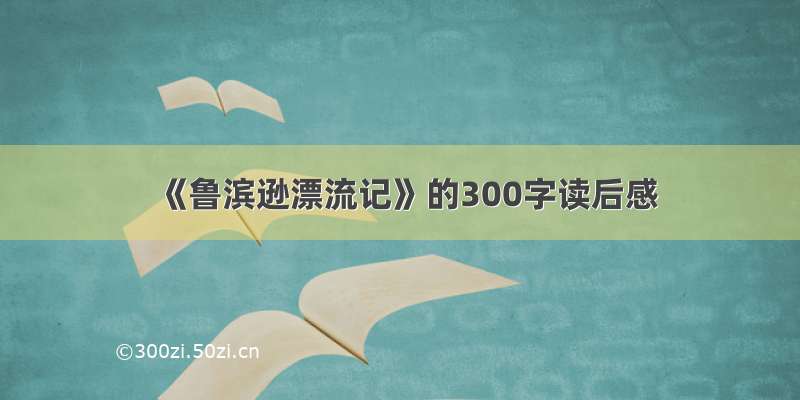 《鲁滨逊漂流记》的300字读后感