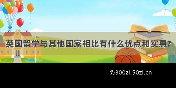 英国留学与其他国家相比有什么优点和实惠?