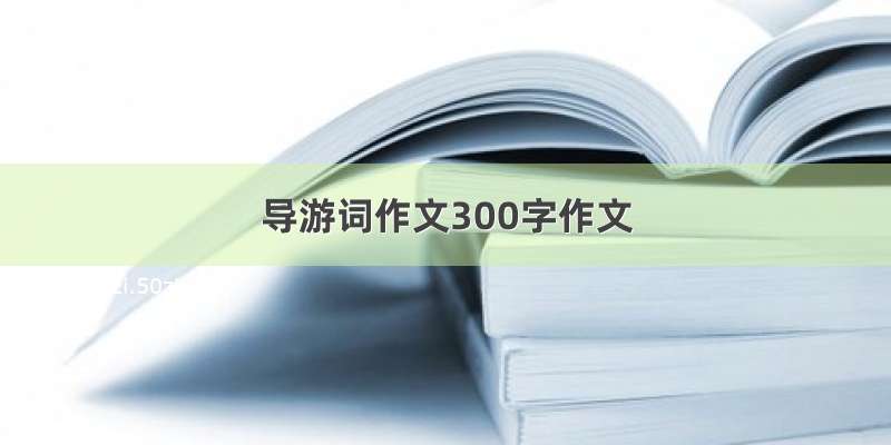 导游词作文300字作文