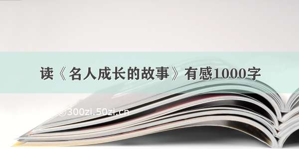 读《名人成长的故事》有感1000字