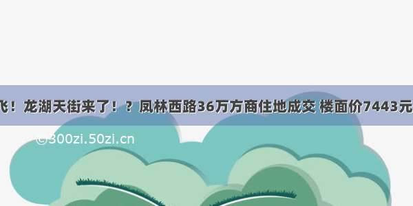 起飞！龙湖天街来了！？凤林西路36万方商住地成交 楼面价7443元/平