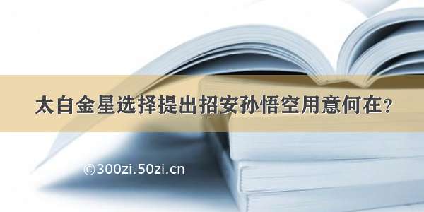 太白金星选择提出招安孙悟空用意何在？