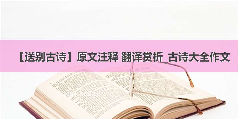 【送别古诗】原文注释 翻译赏析_古诗大全作文