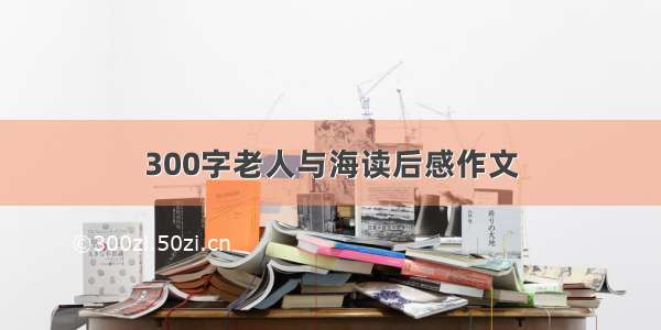 300字老人与海读后感作文