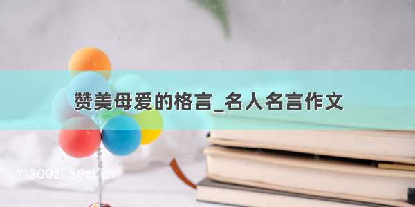 赞美母爱的格言_名人名言作文