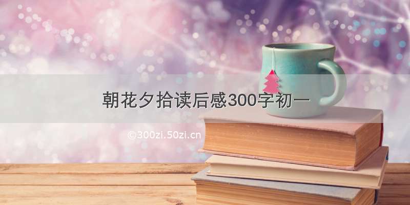 朝花夕拾读后感300字初一