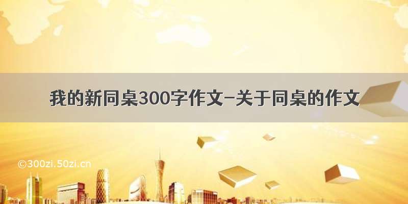 我的新同桌300字作文-关于同桌的作文