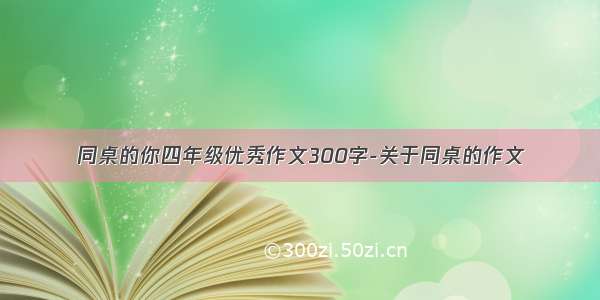 同桌的你四年级优秀作文300字-关于同桌的作文