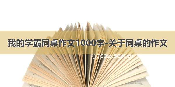 我的学霸同桌作文1000字-关于同桌的作文