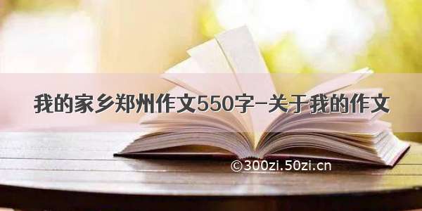 我的家乡郑州作文550字-关于我的作文