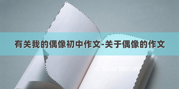 有关我的偶像初中作文-关于偶像的作文